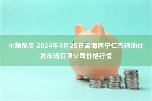 小额配资 2024年9月25日青海西宁仁杰粮油批发市场有限公司价格行情