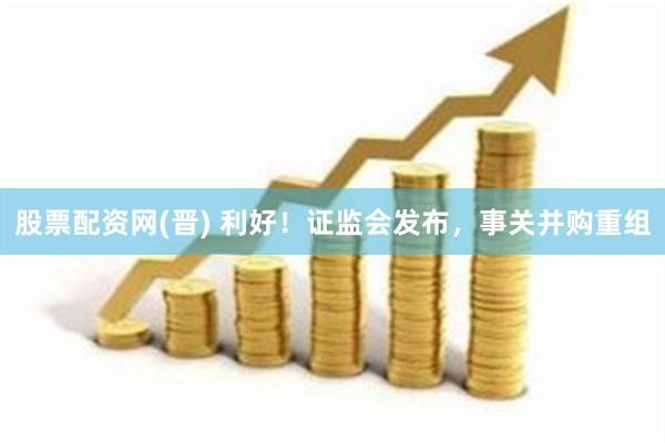 股票配资网(晋) 利好！证监会发布，事关并购重组