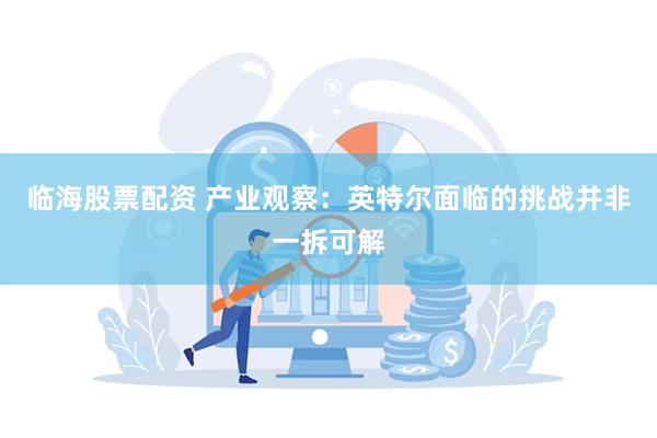 临海股票配资 产业观察：英特尔面临的挑战并非一拆可解