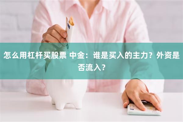 怎么用杠杆买股票 中金：谁是买入的主力？外资是否流入？