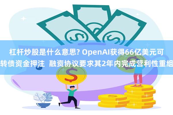 杠杆炒股是什么意思? OpenAI获得66亿美元可转债资金押注  融资协议要求其2年内完成营利性重组