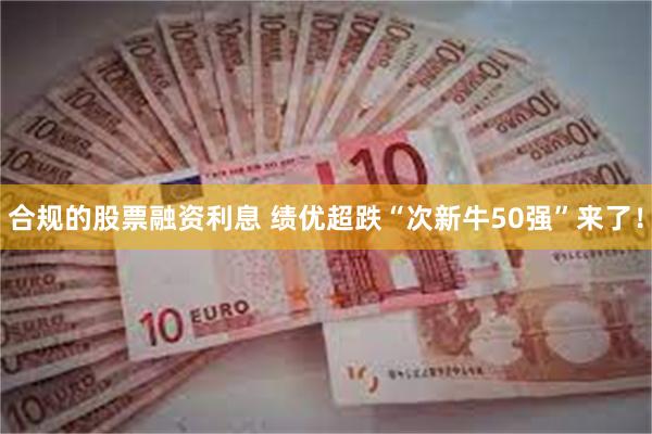 合规的股票融资利息 绩优超跌“次新牛50强”来了！