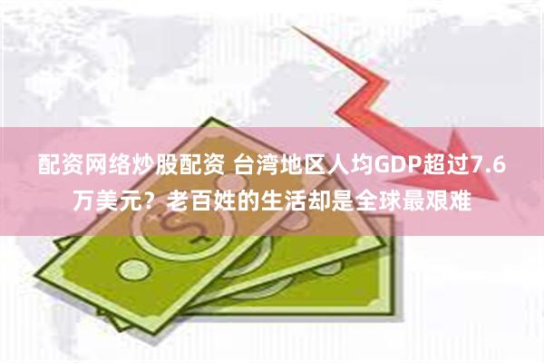 配资网络炒股配资 台湾地区人均GDP超过7.6万美元？老百姓的生活却是全球最艰难