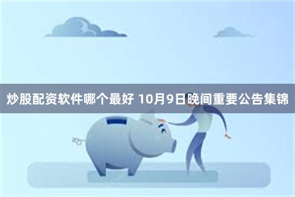 炒股配资软件哪个最好 10月9日晚间重要公告集锦