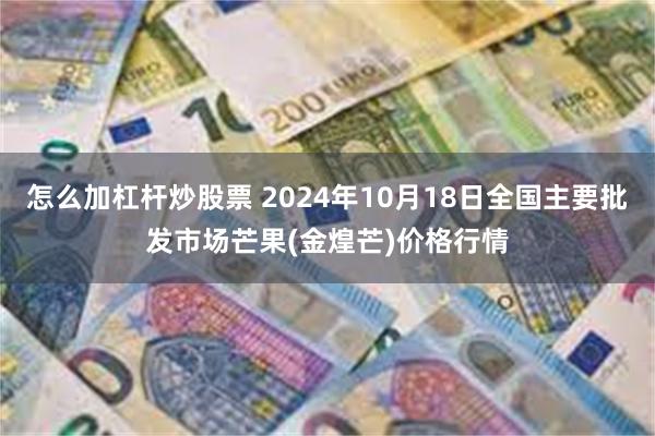 怎么加杠杆炒股票 2024年10月18日全国主要批发市场芒果(金煌芒)价格行情