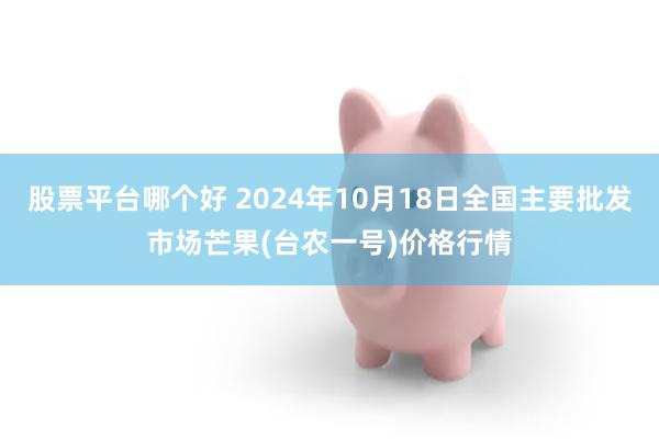 股票平台哪个好 2024年10月18日全国主要批发市场芒果(台农一号)价格行情