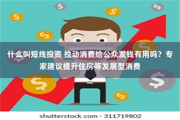 什么叫短线投资 拉动消费给公众发钱有用吗？专家建议提升住房等发展型消费