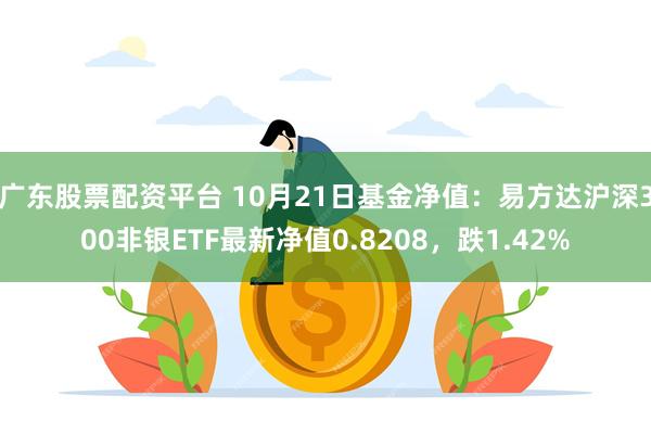 广东股票配资平台 10月21日基金净值：易方达沪深300非银ETF最新净值0.8208，跌1.42%