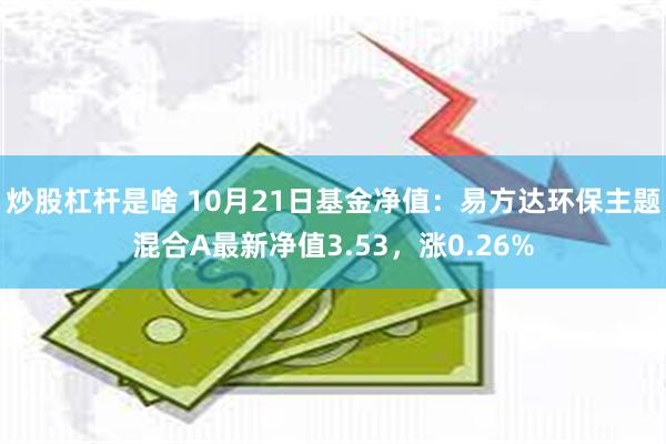 炒股杠杆是啥 10月21日基金净值：易方达环保主题混合A最新净值3.53，涨0.26%