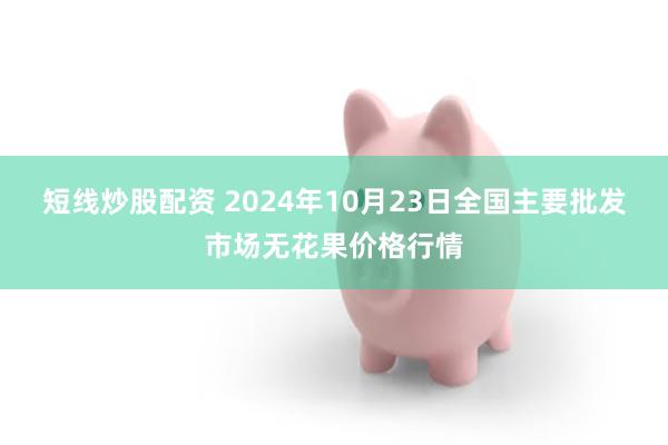 短线炒股配资 2024年10月23日全国主要批发市场无花果价格行情