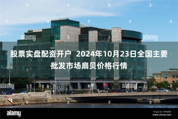 股票实盘配资开户  2024年10月23日全国主要批发市场扇贝价格行情