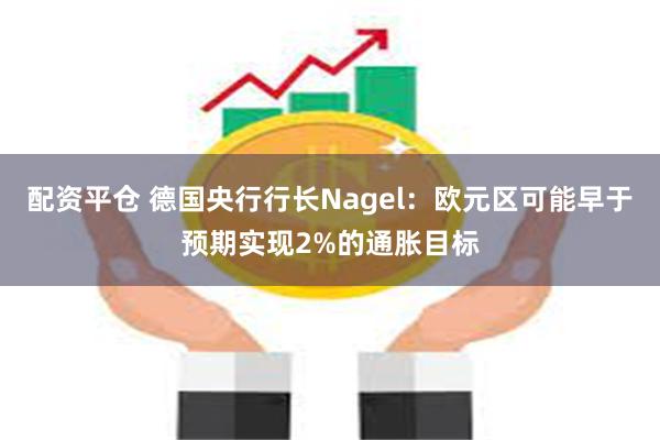 配资平仓 德国央行行长Nagel：欧元区可能早于预期实现2%的通胀目标