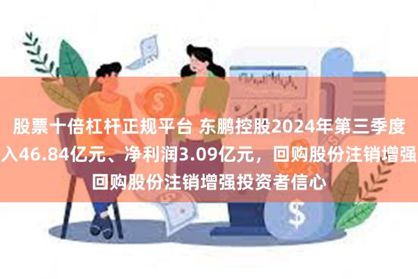 股票十倍杠杆正规平台 东鹏控股2024年第三季度实现营业收入46.84亿元、净利润3.09亿元，回购股份注销增强投资者信心