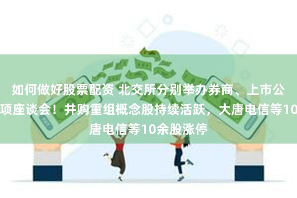 如何做好股票配资 北交所分别举办券商、上市公司两场专项座谈会！并购重组概念股持续活跃，大唐电信等10余股涨停