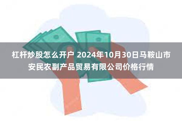 杠杆炒股怎么开户 2024年10月30日马鞍山市安民农副产品贸易有限公司价格行情