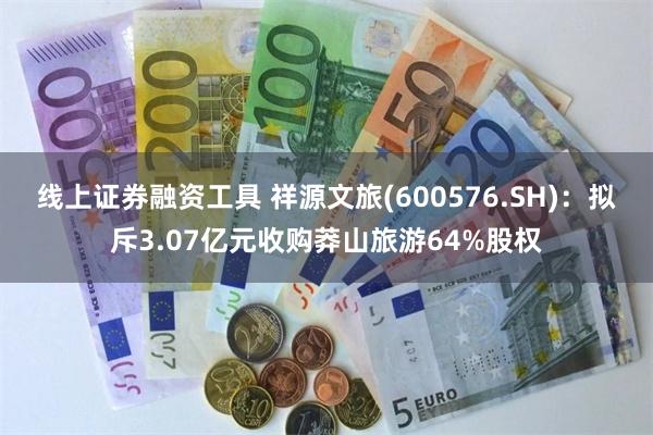 线上证券融资工具 祥源文旅(600576.SH)：拟斥3.07亿元收购莽山旅游64%股权