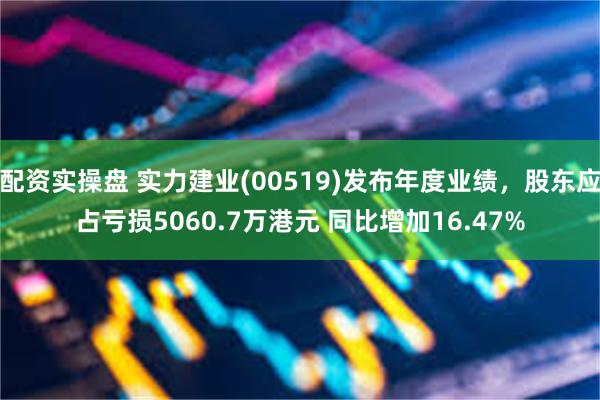 配资实操盘 实力建业(00519)发布年度业绩，股东应占亏损5060.7万港元 同比增加16.47%