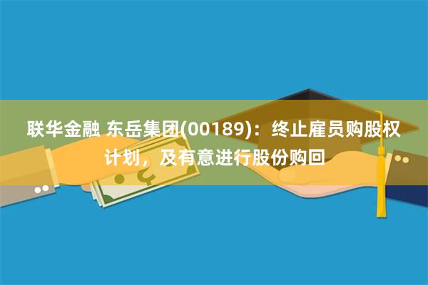 联华金融 东岳集团(00189)：终止雇员购股权计划，及有意进行股份购回