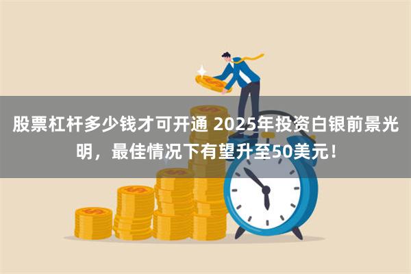 股票杠杆多少钱才可开通 2025年投资白银前景光明，最佳情况下有望升至50美元！