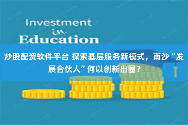 炒股配资软件平台 探索基层服务新模式，南沙“发展合伙人”何以创新出圈？