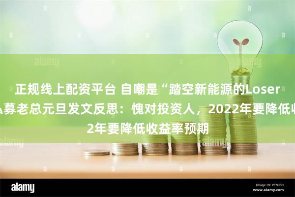 正规线上配资平台 自嘲是“踏空新能源的Loser”，百亿私募老总元旦发文反思：愧对投资人，2022年要降低收益率预期