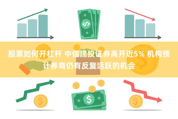 股票如何开杠杆 中信建投证券高开近5% 机构预计券商仍有反复活跃的机会