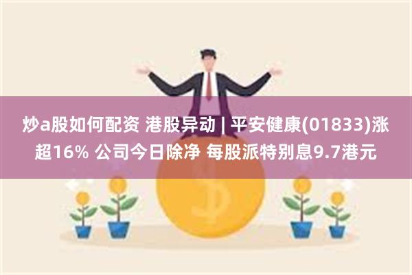 炒a股如何配资 港股异动 | 平安健康(01833)涨超16% 公司今日除净 每股派特别息9.7港元