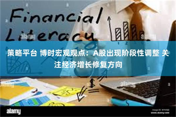 策略平台 博时宏观观点：A股出现阶段性调整 关注经济增长修复方向