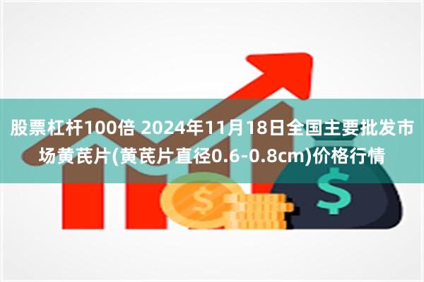 股票杠杆100倍 2024年11月18日全国主要批发市场黄芪片(黄芪片直径0.6-0.8cm)价格行情