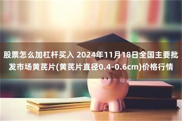 股票怎么加杠杆买入 2024年11月18日全国主要批发市场黄芪片(黄芪片直径0.4-0.6cm)价格行情