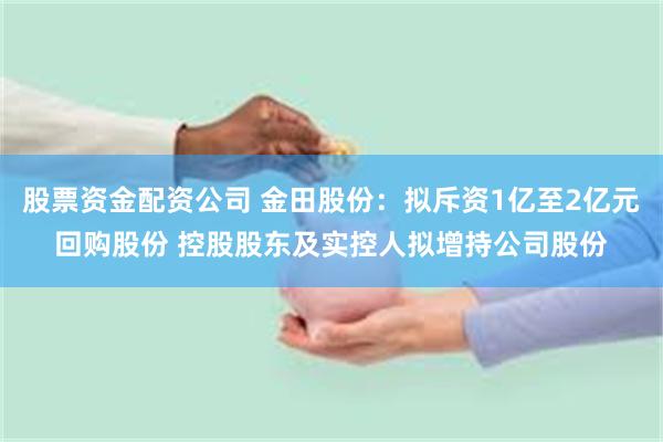 股票资金配资公司 金田股份：拟斥资1亿至2亿元回购股份 控股股东及实控人拟增持公司股份