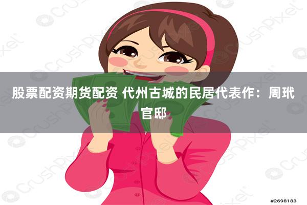 股票配资期货配资 代州古城的民居代表作：周玳官邸