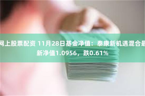 网上股票配资 11月28日基金净值：泰康新机遇混合最新净值1.0956，跌0.61%