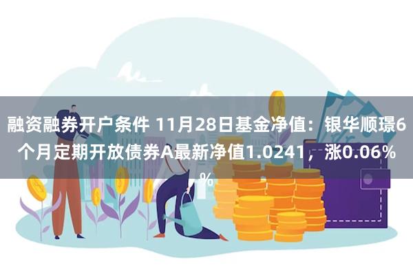 融资融券开户条件 11月28日基金净值：银华顺璟6个月定期开放债券A最新净值1.0241，涨0.06%