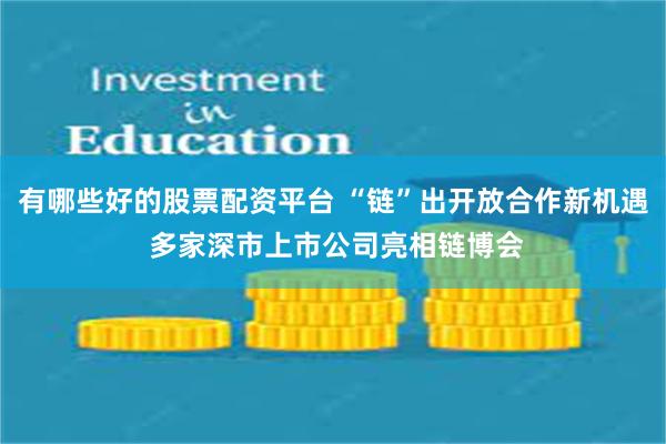 有哪些好的股票配资平台 “链”出开放合作新机遇 多家深市上市公司亮相链博会