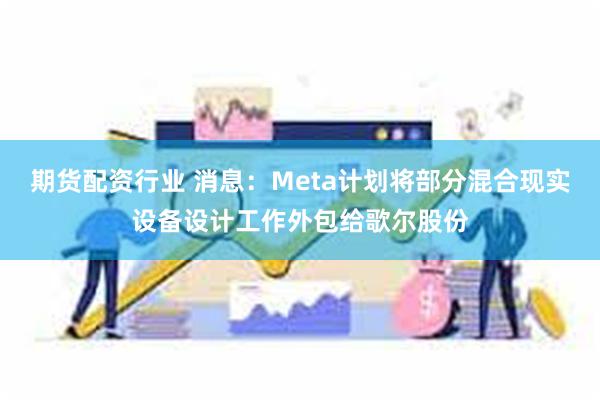 期货配资行业 消息：Meta计划将部分混合现实设备设计工作外包给歌尔股份