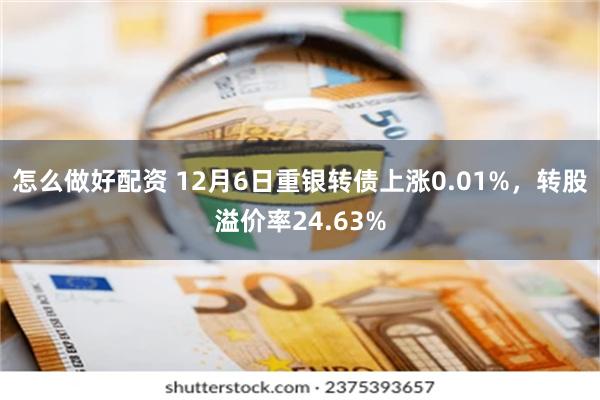 怎么做好配资 12月6日重银转债上涨0.01%，转股溢价率24.63%