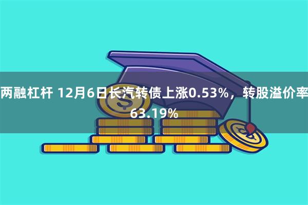 两融杠杆 12月6日长汽转债上涨0.53%，转股溢价率63.19%