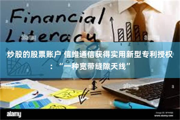 炒股的股票账户 信维通信获得实用新型专利授权：“一种宽带缝隙天线”