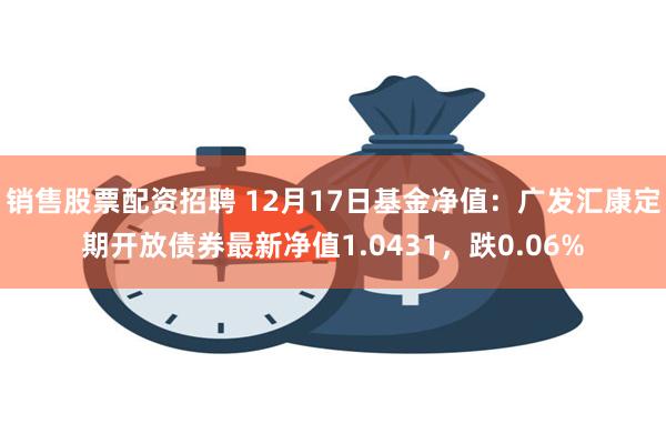 销售股票配资招聘 12月17日基金净值：广发汇康定期开放债券最新净值1.0431，跌0.06%