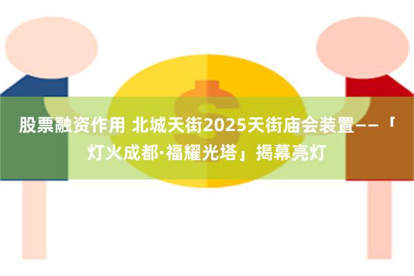 股票融资作用 北城天街2025天街庙会装置——「灯火成都·福耀光塔」揭幕亮灯