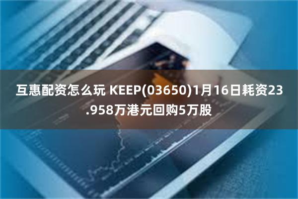 互惠配资怎么玩 KEEP(03650)1月16日耗资23.958万港元回购5万股