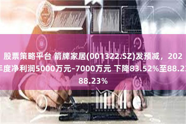 股票策略平台 箭牌家居(001322.SZ)发预减，2024年度净利润5000万元–7000万元 下降83.52%至88.23%