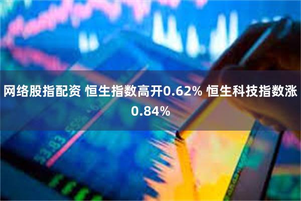 网络股指配资 恒生指数高开0.62% 恒生科技指数涨0.84%