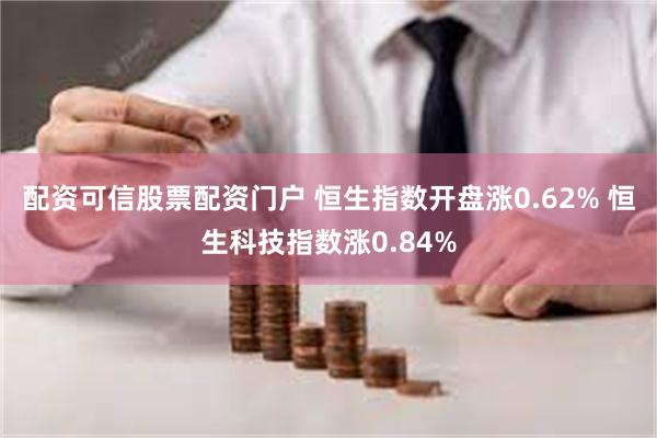 配资可信股票配资门户 恒生指数开盘涨0.62% 恒生科技指数涨0.84%