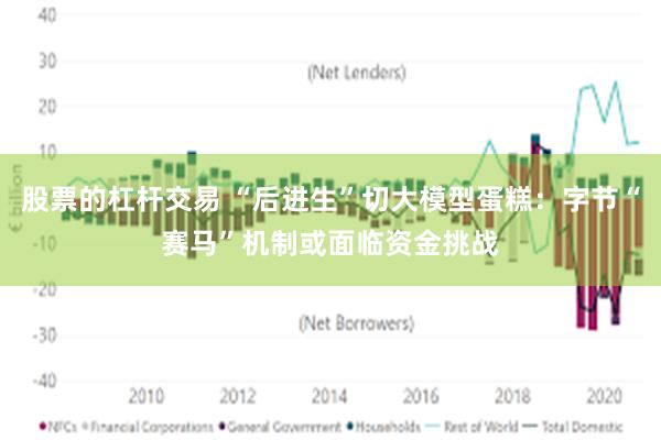 股票的杠杆交易 “后进生”切大模型蛋糕：字节“赛马”机制或面临资金挑战