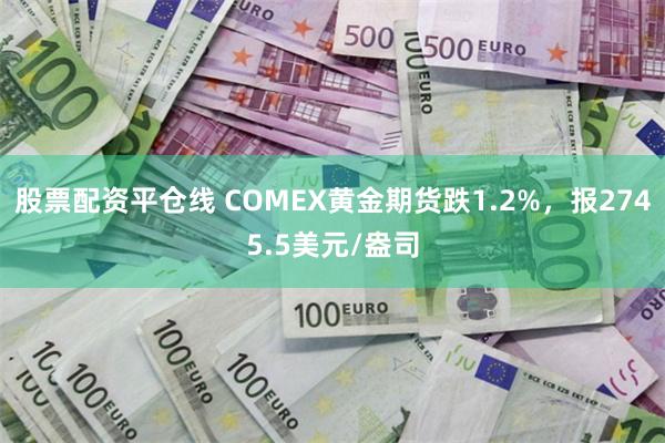 股票配资平仓线 COMEX黄金期货跌1.2%，报2745.5美元/盎司