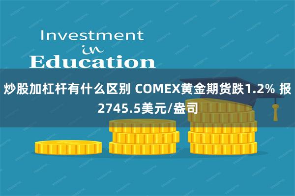 炒股加杠杆有什么区别 COMEX黄金期货跌1.2% 报2745.5美元/盎司