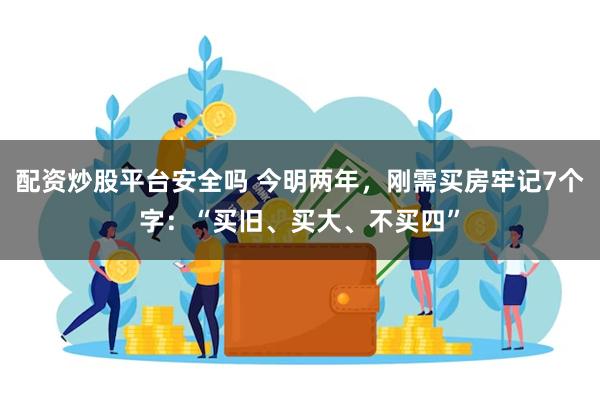 配资炒股平台安全吗 今明两年，刚需买房牢记7个字：“买旧、买大、不买四”