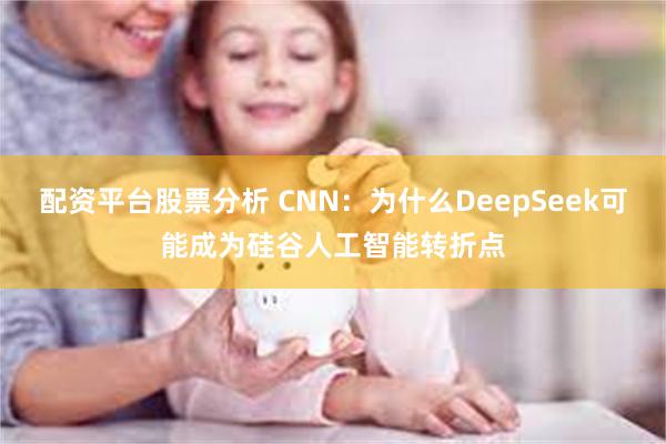 配资平台股票分析 CNN：为什么DeepSeek可能成为硅谷人工智能转折点